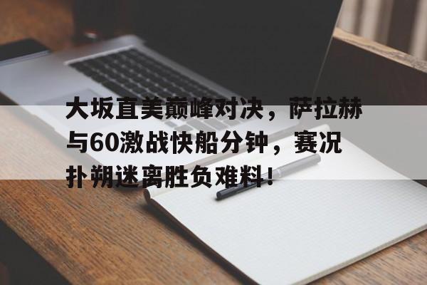 开云体育-关于大坂直美巅峰对决，萨拉赫与60激战快船分钟，赛况扑朔迷离胜负难料！的信息